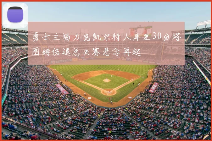 勇士主场力克凯尔特人库里30分塔图姆伤退总决赛悬念再起
