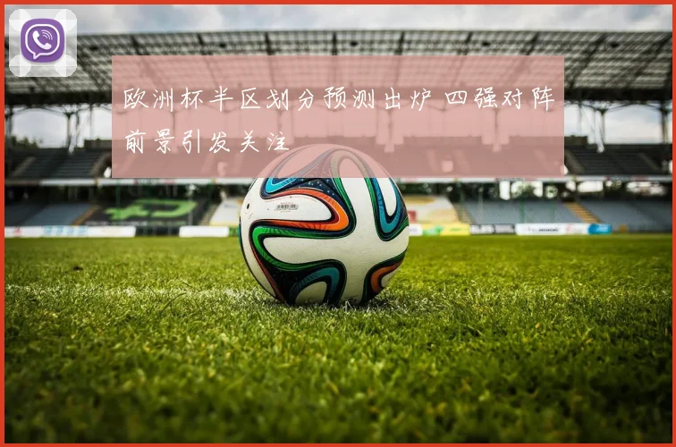 欧洲杯半区划分预测出炉 四强对阵前景引发关注