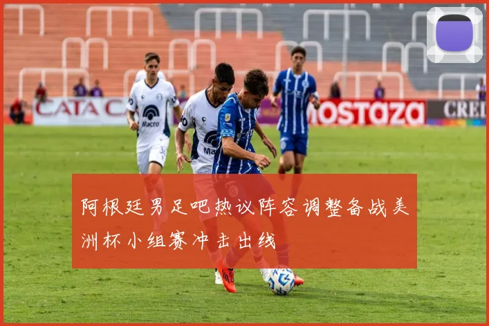 阿根廷男足吧热议阵容调整备战美洲杯小组赛冲击出线