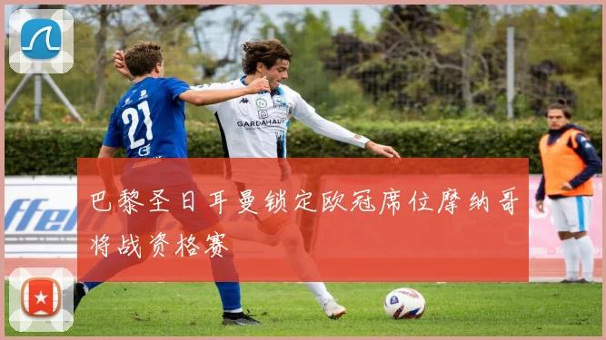 巴黎圣日耳曼锁定欧冠席位摩纳哥将战资格赛