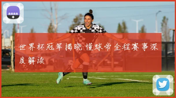 世界杯冠军揭晓 懂球帝全程赛事深度解读