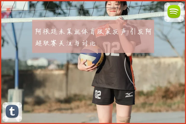 阿根廷米莱就体育政策发声 引发阿超联赛关注与讨论