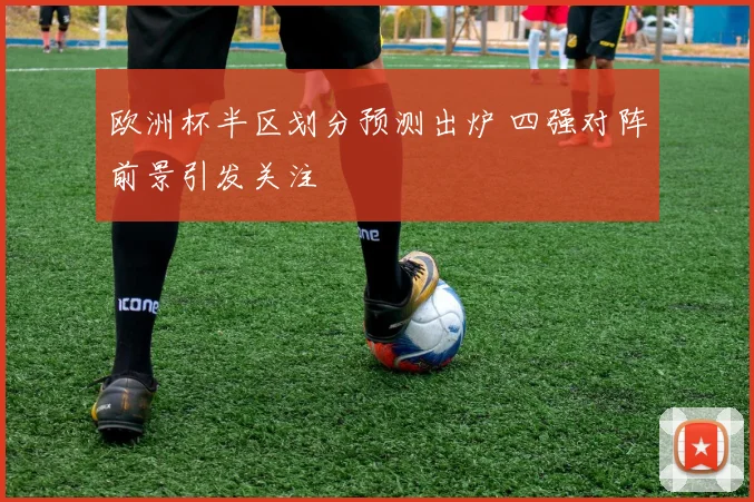 欧洲杯半区划分预测出炉 四强对阵前景引发关注