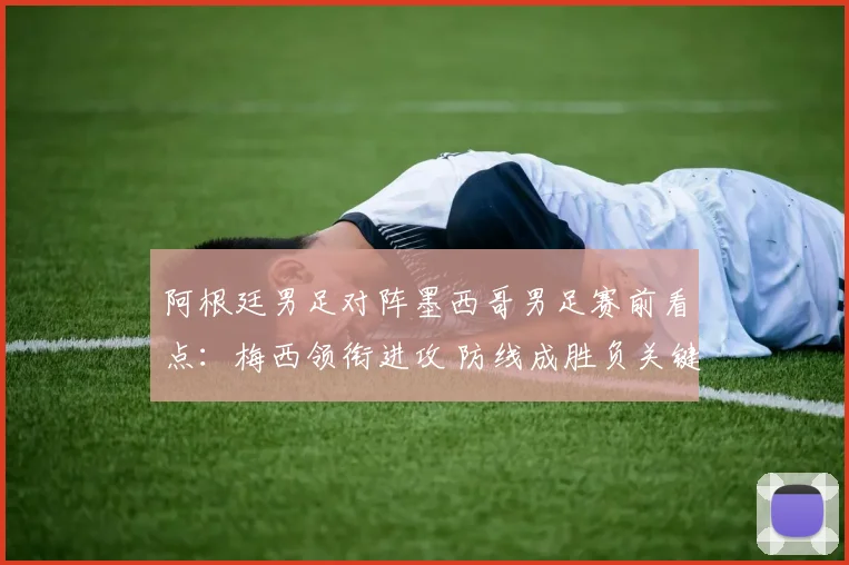 阿根廷男足对阵墨西哥男足赛前看点：梅西领衔进攻 防线成胜负关键