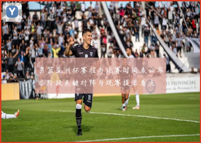 男篮亚洲杯赛程与比赛时间表公布各阶段关键对阵与观赛提示看点
