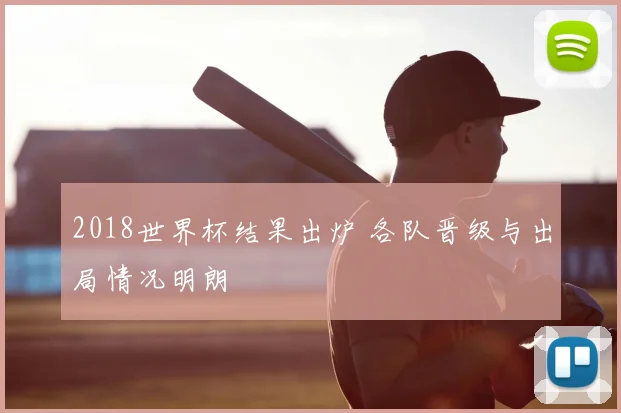 2018世界杯结果出炉 各队晋级与出局情况明朗