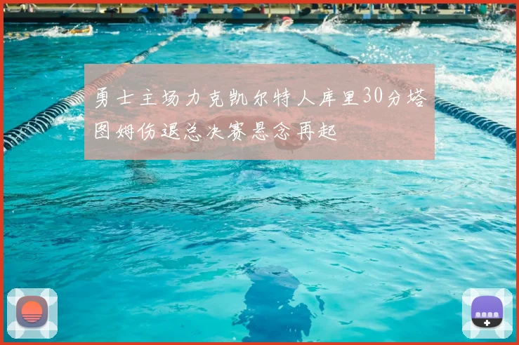 勇士主场力克凯尔特人库里30分塔图姆伤退总决赛悬念再起