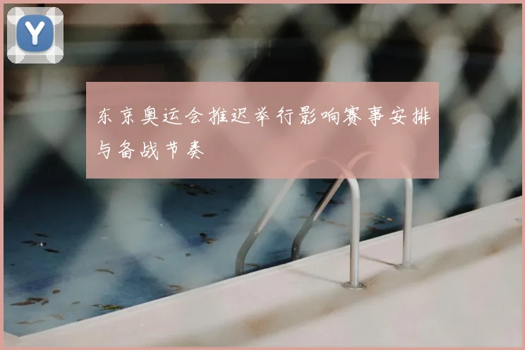 东京奥运会推迟举行影响赛事安排与备战节奏