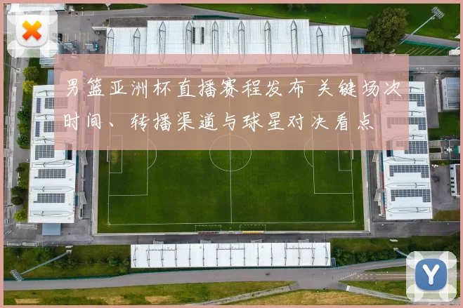 男篮亚洲杯直播赛程发布 关键场次时间、转播渠道与球星对决看点