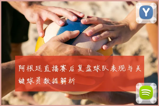 阿根廷直播赛后复盘球队表现与关键球员数据解析