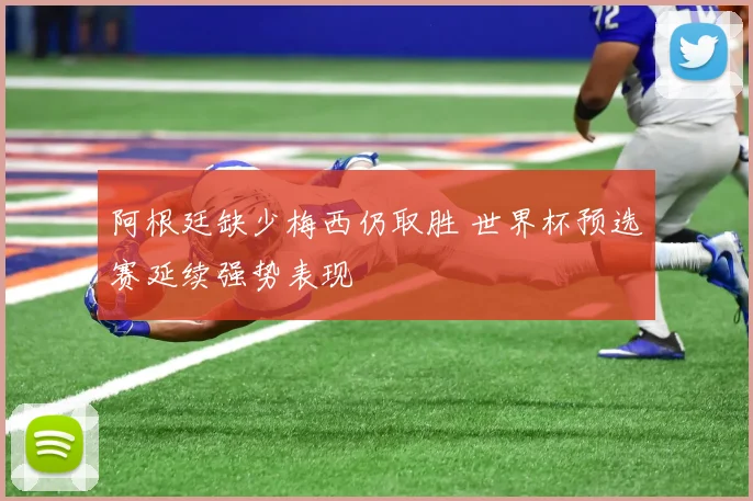 阿根廷缺少梅西仍取胜 世界杯预选赛延续强势表现