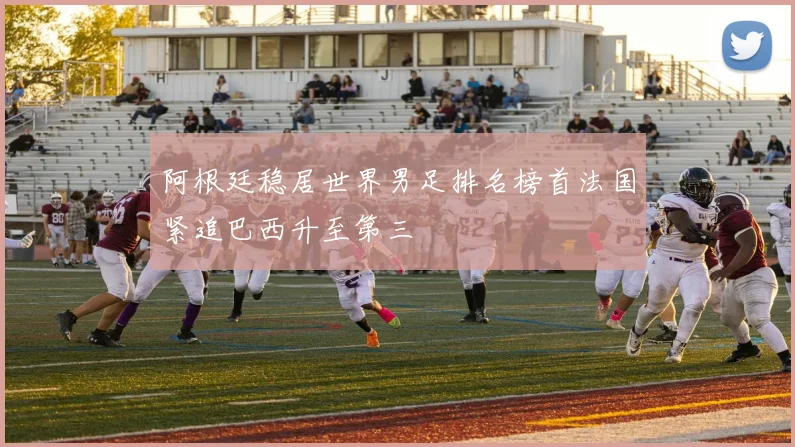 阿根廷稳居世界男足排名榜首法国紧追巴西升至第三