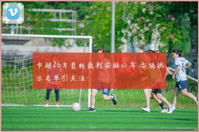 中超26年首轮裁判安排公布 各场执法名单引关注