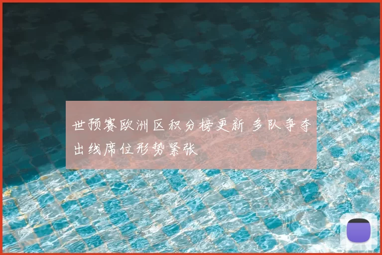 世预赛欧洲区积分榜更新 多队争夺出线席位形势紧张