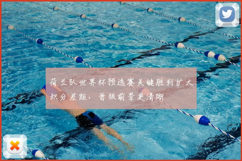荷兰队世界杯预选赛关键胜利扩大积分差距，晋级前景更清晰