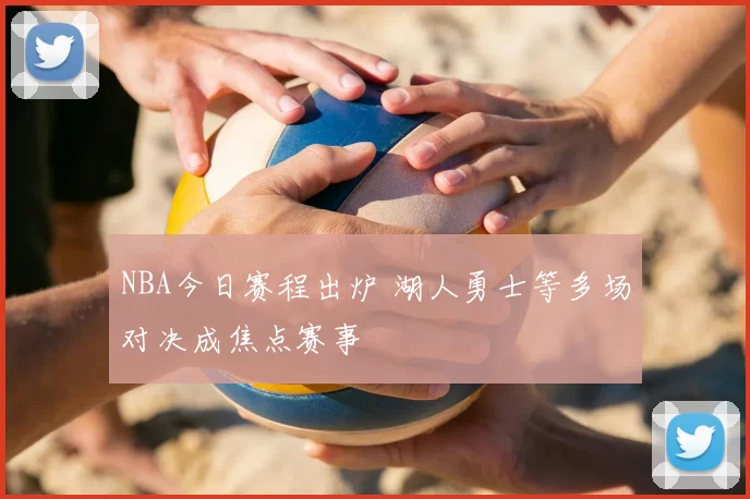 NBA今日赛程出炉 湖人勇士等多场对决成焦点赛事
