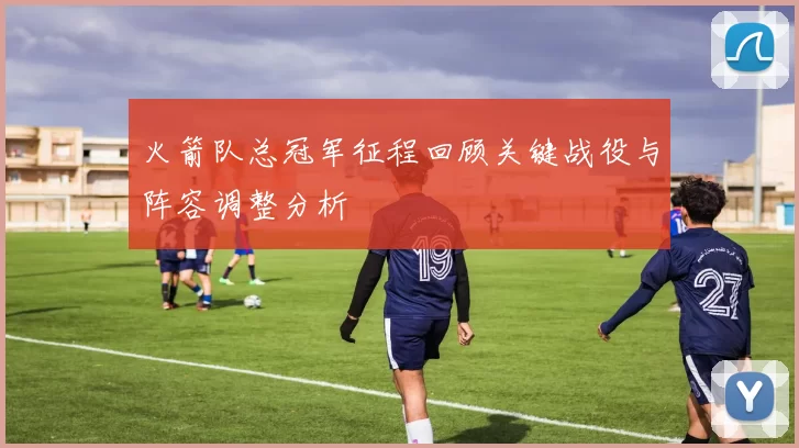 火箭队总冠军征程回顾关键战役与阵容调整分析