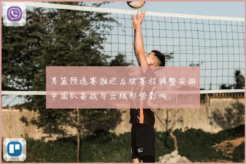 男篮预选赛推迟后续赛程调整安排中国队备战与出线形势影响