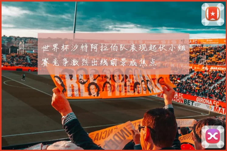 世界杯沙特阿拉伯队表现起伏小组赛竞争激烈出线前景成焦点