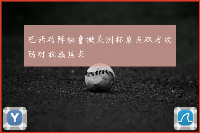 巴西对阵秘鲁掀美洲杯看点双方攻防对抗成焦点
