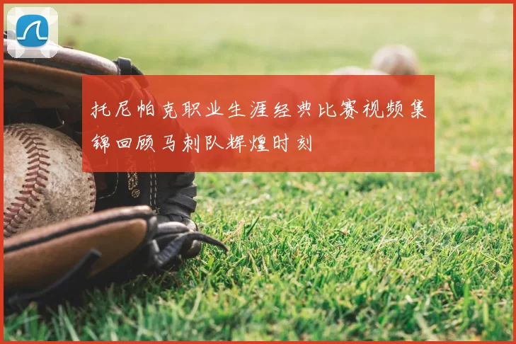 托尼帕克职业生涯经典比赛视频集锦回顾马刺队辉煌时刻