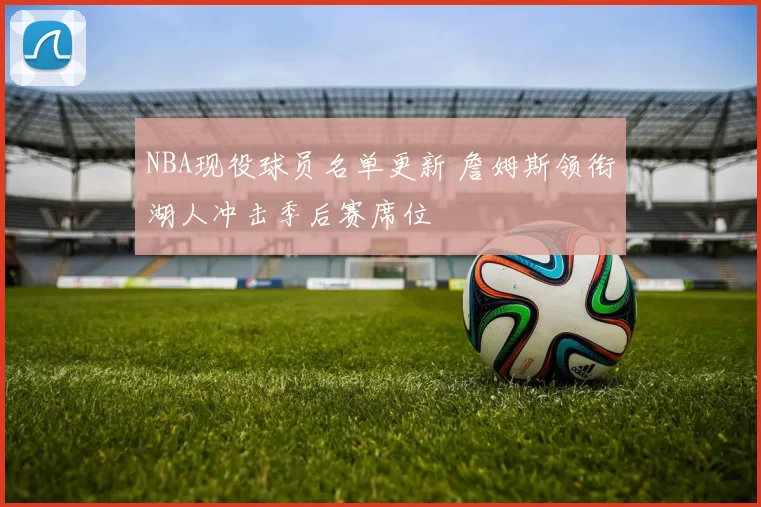 NBA现役球员名单更新 詹姆斯领衔湖人冲击季后赛席位