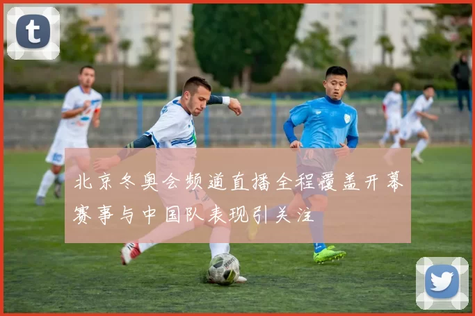 北京冬奥会频道直播全程覆盖开幕赛事与中国队表现引关注