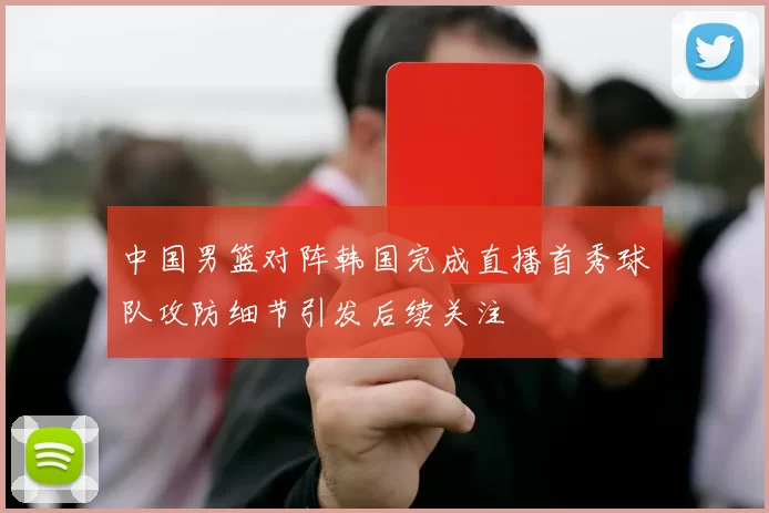中国男篮对阵韩国完成直播首秀球队攻防细节引发后续关注