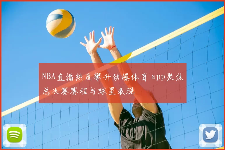 NBA直播热度攀升劲爆体育 app聚焦总决赛赛程与球星表现