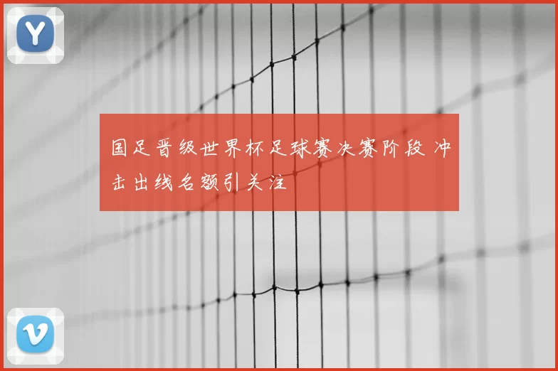 国足晋级世界杯足球赛决赛阶段 冲击出线名额引关注