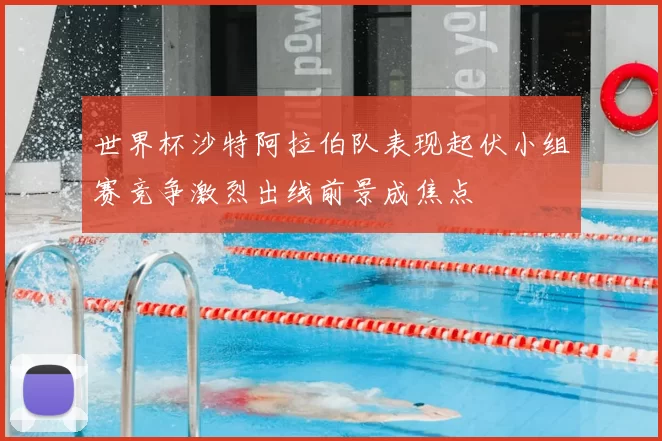 世界杯沙特阿拉伯队表现起伏小组赛竞争激烈出线前景成焦点