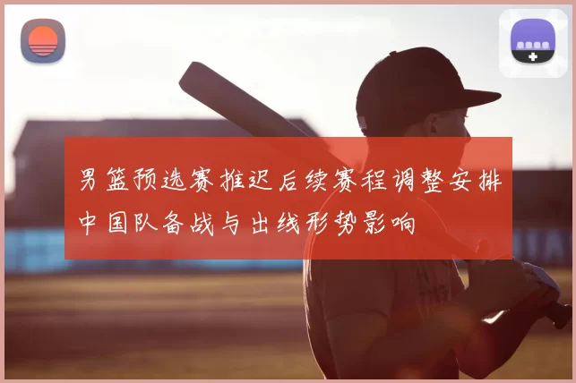 男篮预选赛推迟后续赛程调整安排中国队备战与出线形势影响