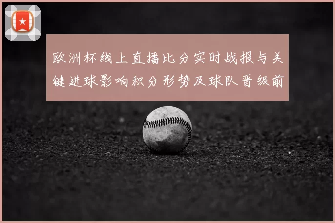 欧洲杯线上直播比分实时战报与关键进球影响积分形势及球队晋级前景