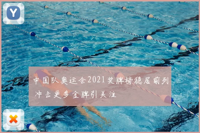 中国队奥运会2021奖牌榜稳居前列 冲击更多金牌引关注