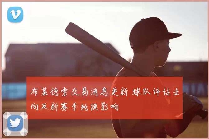 布莱德索交易消息更新 球队评估去向及新赛季轮换影响