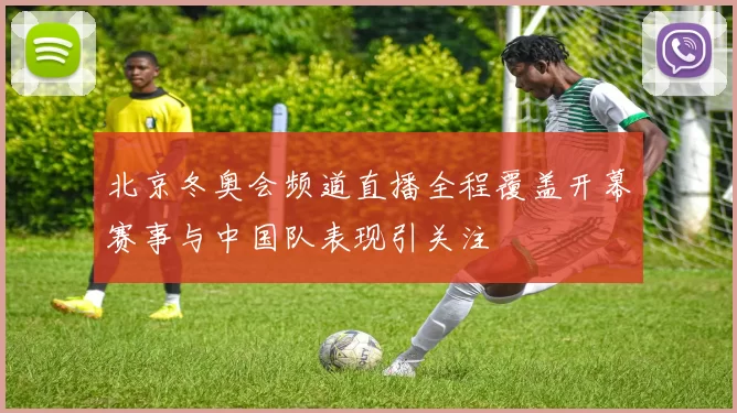 北京冬奥会频道直播全程覆盖开幕赛事与中国队表现引关注