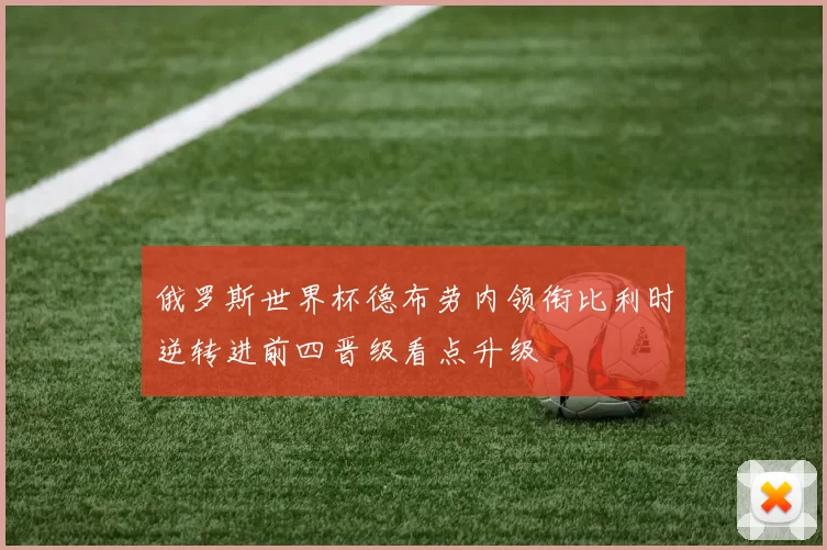 俄罗斯世界杯德布劳内领衔比利时逆转进前四晋级看点升级