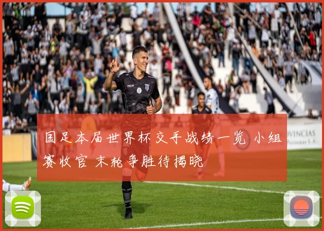 国足本届世界杯交手战绩一览 小组赛收官 末轮争胜待揭晓