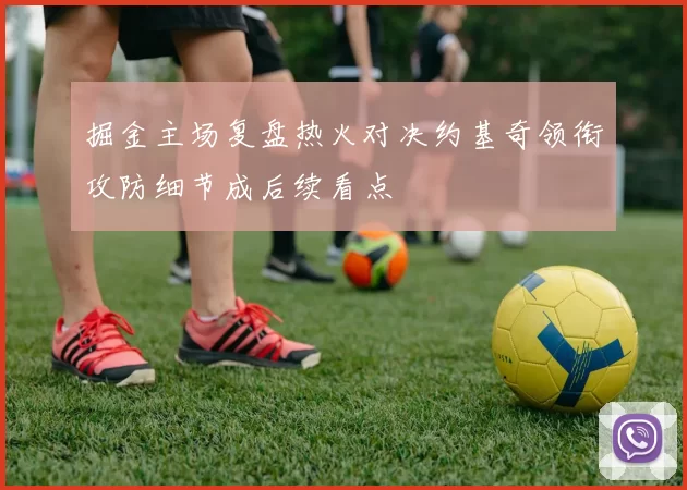 掘金主场复盘热火对决约基奇领衔攻防细节成后续看点