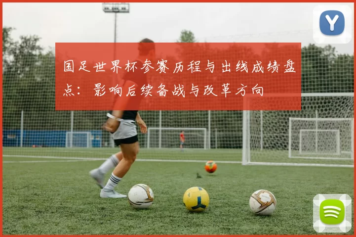 国足世界杯参赛历程与出线成绩盘点:影响后续备战与改革方向