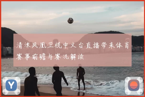 清沫凤凰卫视中文台直播带来体育赛事前瞻与赛况解读