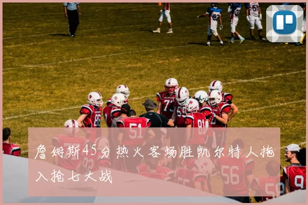 詹姆斯45分热火客场胜凯尔特人拖入抢七大战