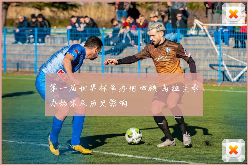 第一届世界杯举办地回顾 乌拉圭承办始末及历史影响