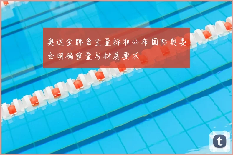 奥运金牌含金量标准公布国际奥委会明确重量与材质要求