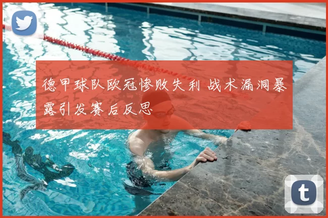 德甲球队欧冠惨败失利 战术漏洞暴露引发赛后反思