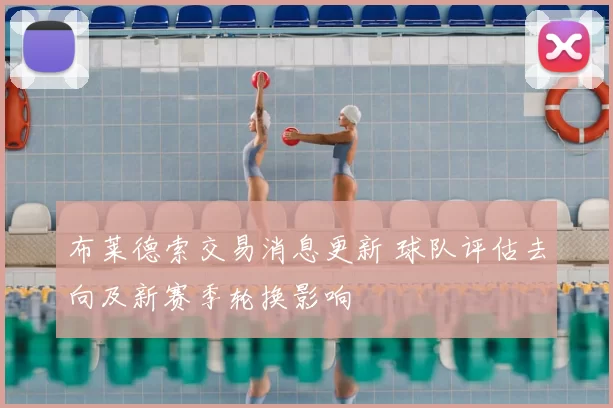 布莱德索交易消息更新 球队评估去向及新赛季轮换影响