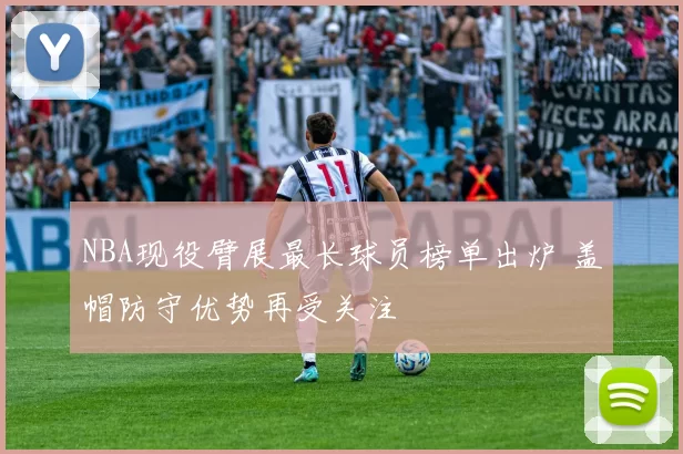 NBA现役臂展最长球员榜单出炉 盖帽防守优势再受关注