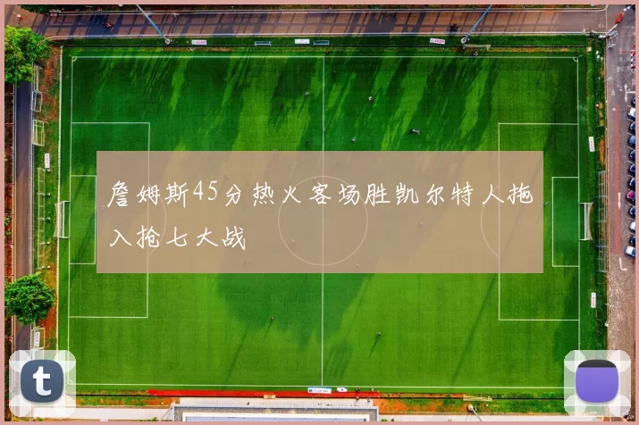 詹姆斯45分热火客场胜凯尔特人拖入抢七大战