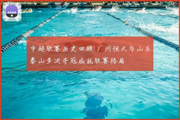 中超联赛历史回顾 广州恒大与山东泰山多次夺冠成就联赛格局