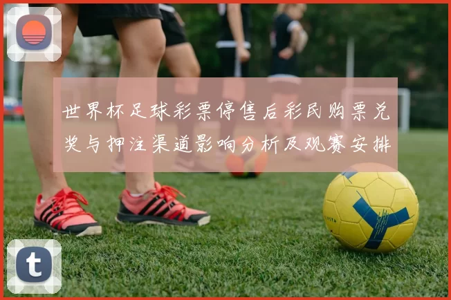世界杯足球彩票停售后彩民购票兑奖与押注渠道影响分析及观赛安排